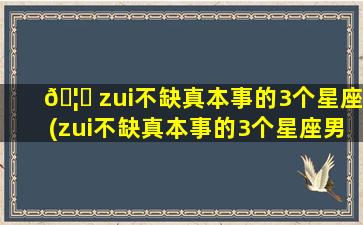 🦊 zui
不缺真本事的3个星座(zui
不缺真本事的3个星座男生)